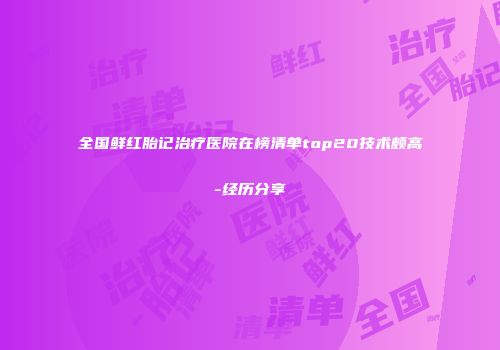 全国鲜红胎记治疗医院在榜清单top20技术颇高-经历分享