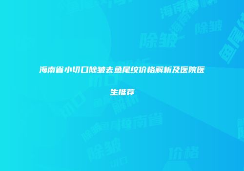 海南省小切口除皱去鱼尾纹价格解析及医院医生推荐
