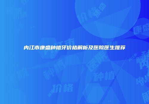 内江市康盛种植牙价格解析及医院医生推荐