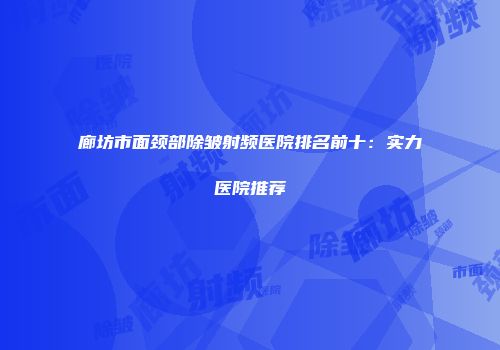 廊坊市面颈部除皱射频医院排名前十：实力医院推荐