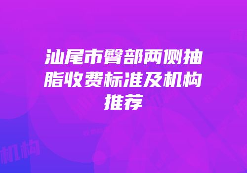 汕尾市臀部两侧抽脂收费标准及机构推荐