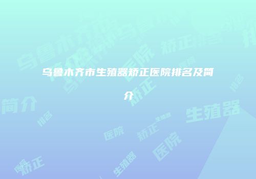 乌鲁木齐市生殖器矫正医院排名及简介