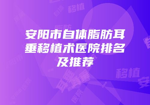 安阳市自体脂肪耳垂移植术医院排名及推荐