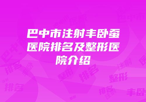 巴中市注射丰卧蚕医院排名及整形医院介绍