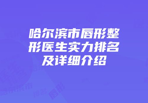 哈尔滨市唇形整形医生实力排名及详细介绍
