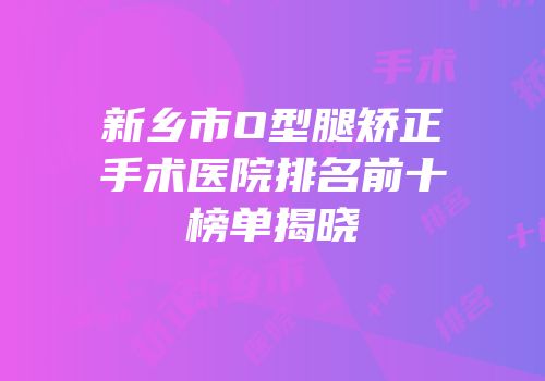 新乡市O型腿矫正手术医院排名前十榜单揭晓