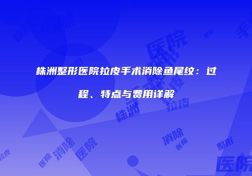 株洲整形医院拉皮手术消除鱼尾纹：过程、特点与费用详解