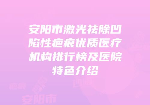 安阳市激光祛除凹陷性疤痕优质医疗机构排行榜及医院特色介绍
