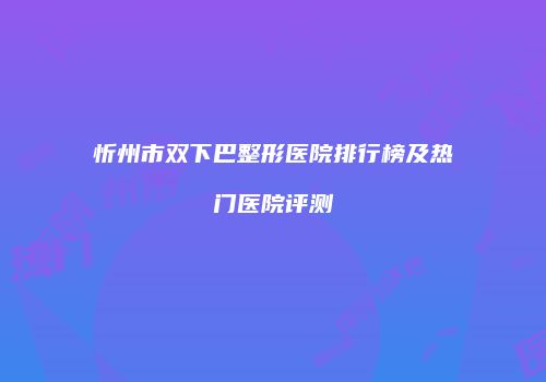 忻州市双下巴整形医院排行榜及热门医院评测