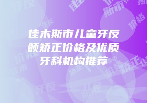 佳木斯市儿童牙反颌矫正价格及优质牙科机构推荐