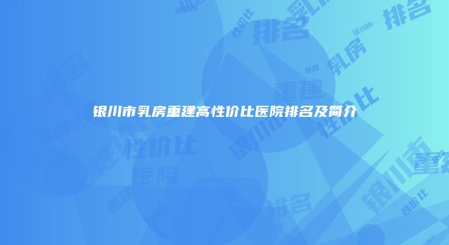 银川市乳房重建高性价比医院排名及简介