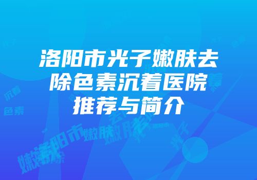洛阳市光子嫩肤去除色素沉着医院推荐与简介