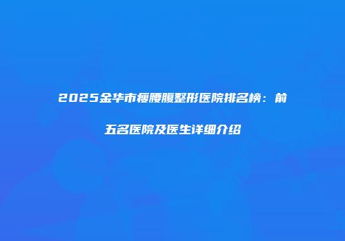 2025金华市瘦腰腹整形医院排名榜：前五名医院及医生详细介绍