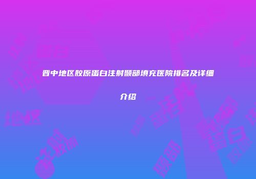 晋中地区胶原蛋白注射颞部填充医院排名及详细介绍