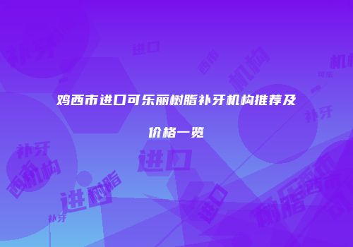 鸡西市进口可乐丽树脂补牙机构推荐及价格一览