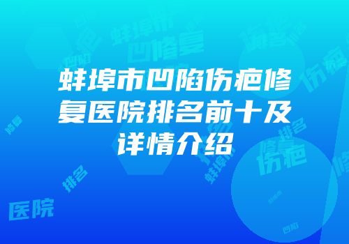 蚌埠市凹陷伤疤修复医院排名前十及详情介绍