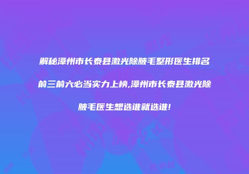 解秘漳州市长泰县激光除腋毛整形医生排名前三前六必当实力上榜,漳州市长泰县激光除腋毛医生想选谁就选谁!