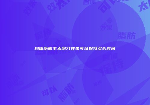 自体脂肪丰太阳穴效果可以保持多长时间