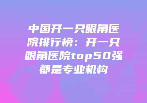 中国开一只眼角医院排行榜：开一只眼角医院top50强都是专业机构