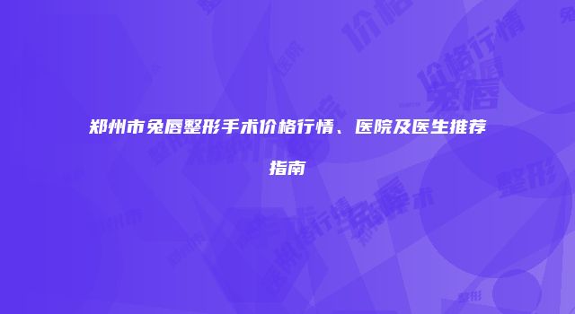 郑州市兔唇整形手术价格行情、医院及医生推荐指南