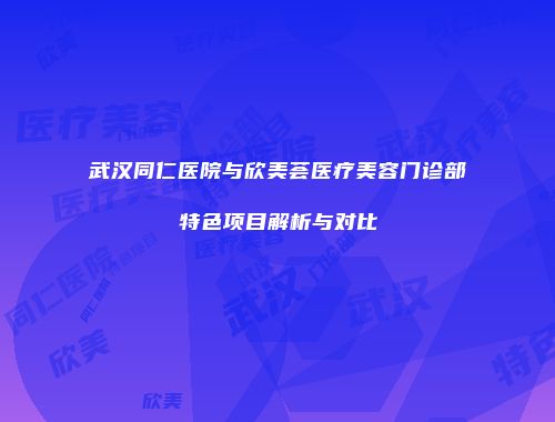 武汉同仁医院与欣美荟医疗美容门诊部特色项目解析与对比
