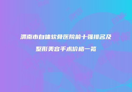 渭南市自体软骨医院前十强排名及整形美容手术价格一览