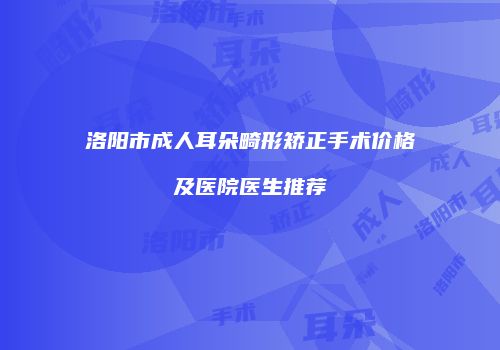 洛阳市成人耳朵畸形矫正手术价格及医院医生推荐