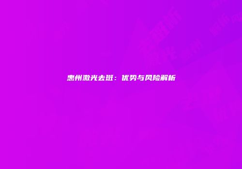 惠州激光去斑：优势与风险解析
