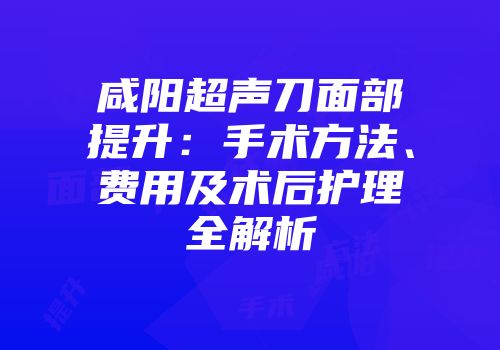 咸阳超声刀面部提升：手术方法、费用及术后护理全解析