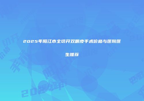 2025年阳江市全切开双眼皮手术价格与医院医生推荐