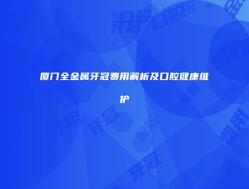 厦门全金属牙冠费用解析及口腔健康维护