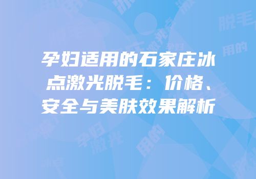 孕妇适用的石家庄冰点激光脱毛：价格、安全与美肤效果解析