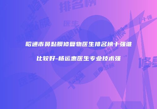 昭通市鼻黏膜修复物医生排名榜十强谁比较好-杨运惠医生专业技术强