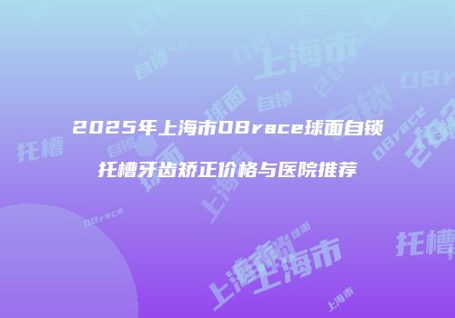 2025年上海市OBrace球面自锁托槽牙齿矫正价格与医院推荐