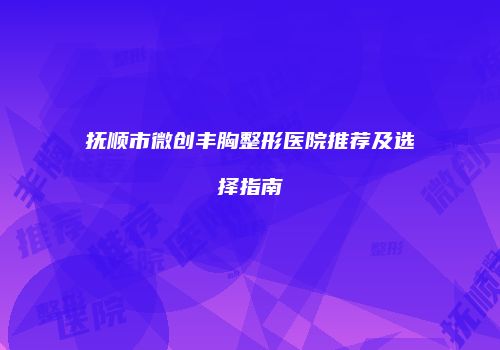 抚顺市微创丰胸整形医院推荐及选择指南