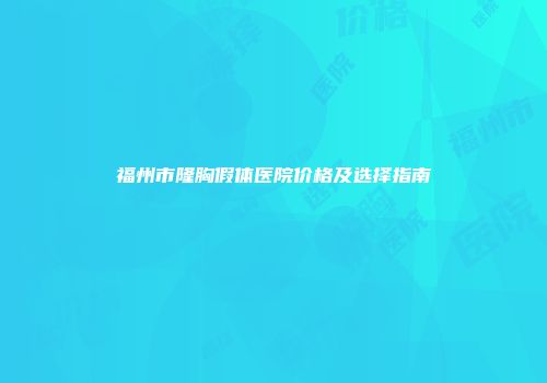 福州市隆胸假体医院价格及选择指南