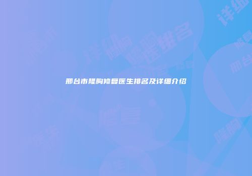 邢台市隆胸修复医生排名及详细介绍