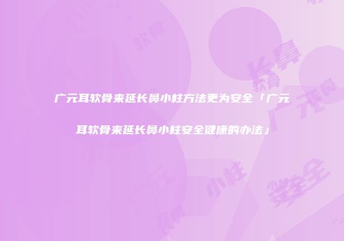 广元耳软骨来延长鼻小柱方法更为安全「广元耳软骨来延长鼻小柱安全健康的办法」