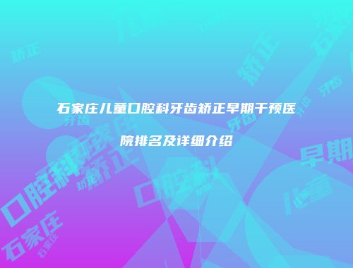 石家庄儿童口腔科牙齿矫正早期干预医院排名及详细介绍