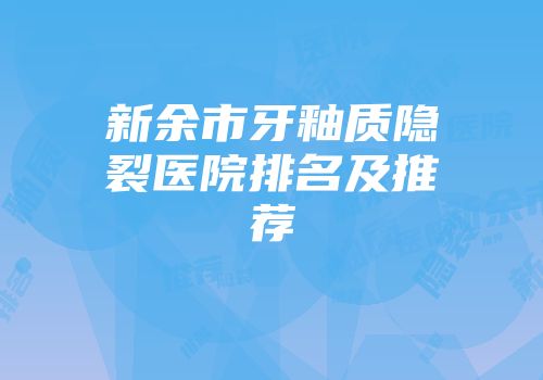 新余市牙釉质隐裂医院排名及推荐
