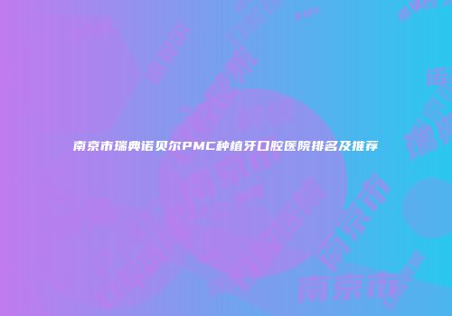 南京市瑞典诺贝尔PMC种植牙口腔医院排名及推荐