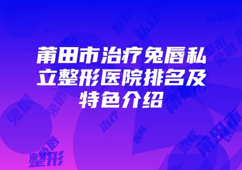 莆田市治疗兔唇私立整形医院排名及特色介绍