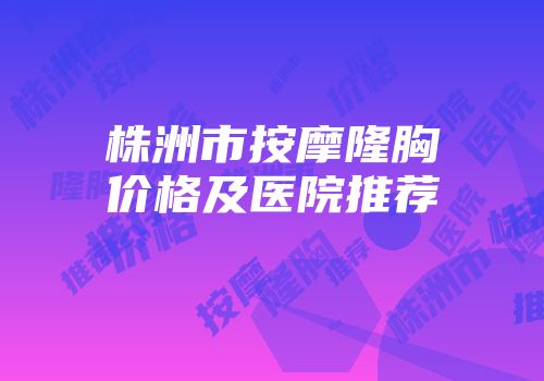 株洲市按摩隆胸价格及医院推荐