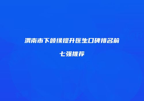 渭南市下颌缘提升医生口碑排名前七强推荐