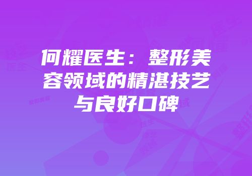 何耀医生：整形美容领域的精湛技艺与良好口碑