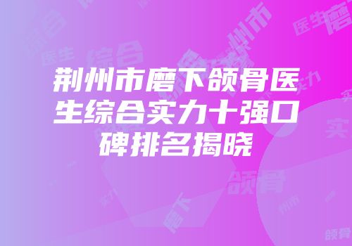 荆州市磨下颌骨医生综合实力十强口碑排名揭晓