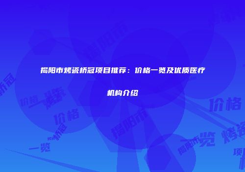 揭阳市烤瓷桥冠项目推荐：价格一览及优质医疗机构介绍