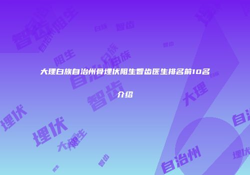 大理白族自治州骨埋伏阻生智齿医生排名前10名介绍