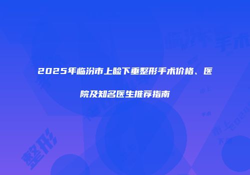 2025年临汾市上睑下垂整形手术价格、医院及知名医生推荐指南
