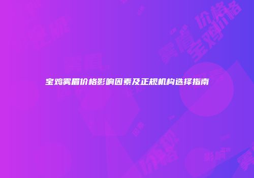 宝鸡雾眉价格影响因素及正规机构选择指南